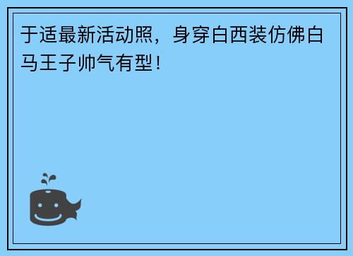 于适最新活动照，身穿白西装仿佛白马王子帅气有型！